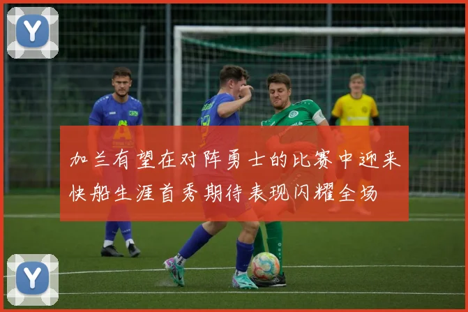 加兰有望在对阵勇士的比赛中迎来快船生涯首秀期待表现闪耀全场