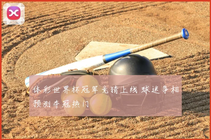 体彩世界杯冠军竞猜上线 球迷争相预测夺冠热门