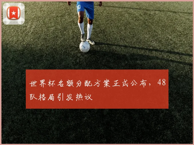 世界杯名额分配方案正式公布，48队格局引发热议