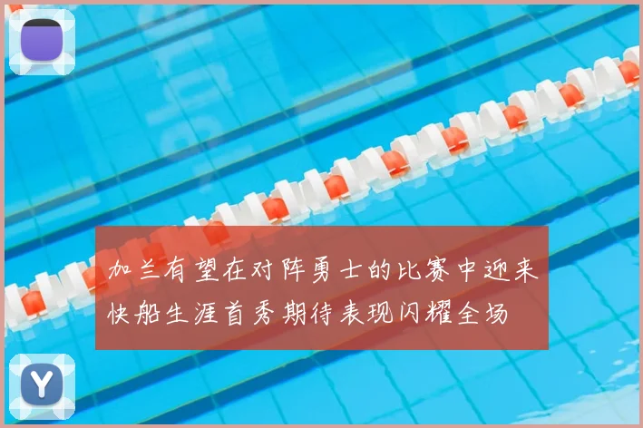 加兰有望在对阵勇士的比赛中迎来快船生涯首秀期待表现闪耀全场
