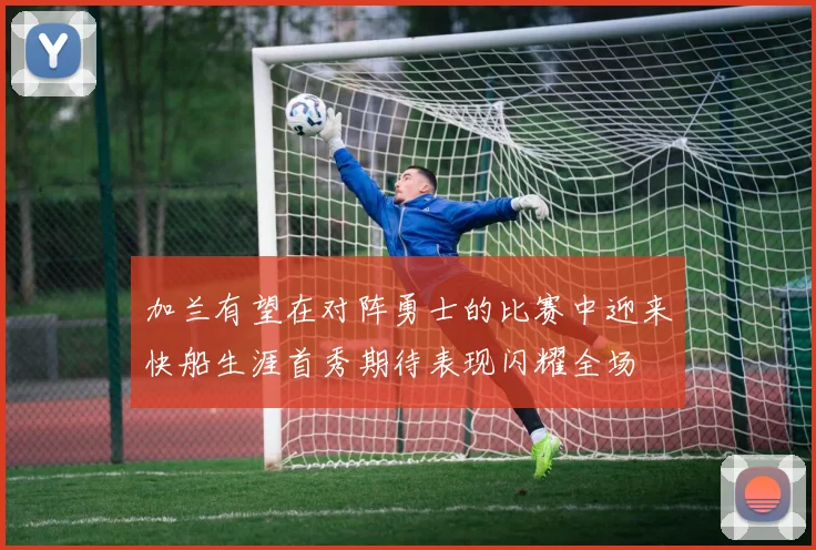 加兰有望在对阵勇士的比赛中迎来快船生涯首秀期待表现闪耀全场