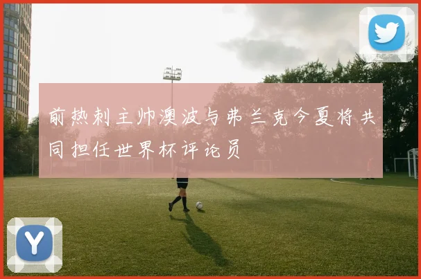 前热刺主帅澳波与弗兰克今夏将共同担任世界杯评论员