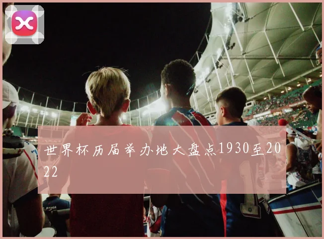 世界杯历届举办地大盘点1930至2022