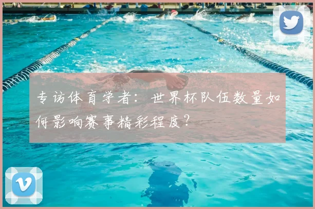 专访体育学者:世界杯队伍数量如何影响赛事精彩程度?