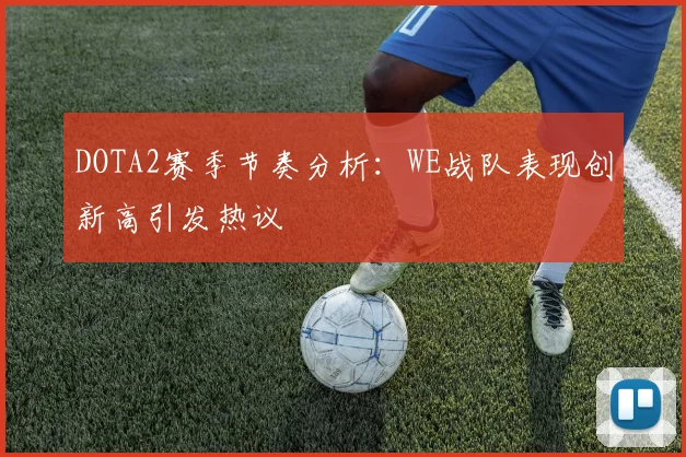 DOTA2赛季节奏分析：WE战队表现创新高引发热议
