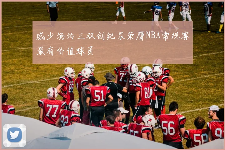 威少场均三双创纪录荣膺NBA常规赛最有价值球员