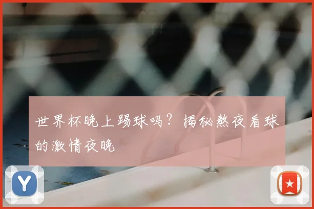 世界杯晚上踢球吗?揭秘熬夜看球的激情夜晚