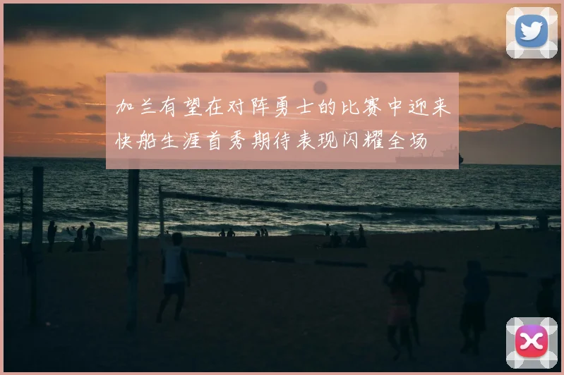 加兰有望在对阵勇士的比赛中迎来快船生涯首秀期待表现闪耀全场