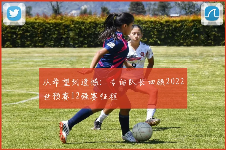 从希望到遗憾：专访队长回顾2022世预赛12强赛征程