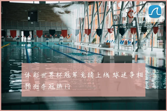 体彩世界杯冠军竞猜上线 球迷争相预测夺冠热门