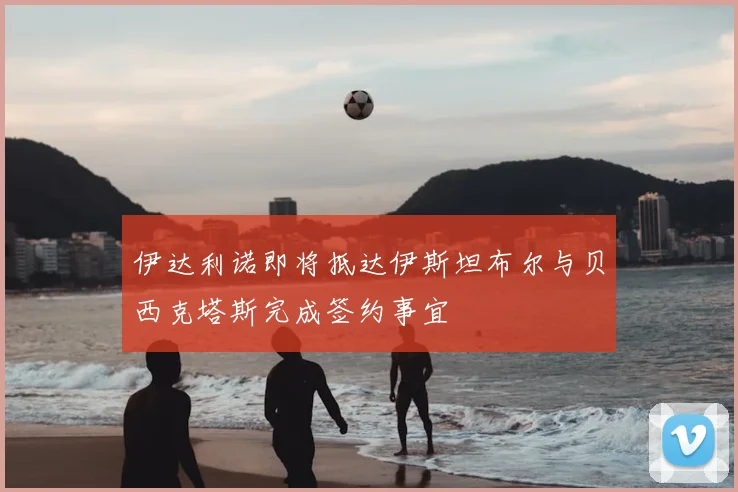 伊达利诺即将抵达伊斯坦布尔与贝西克塔斯完成签约事宜