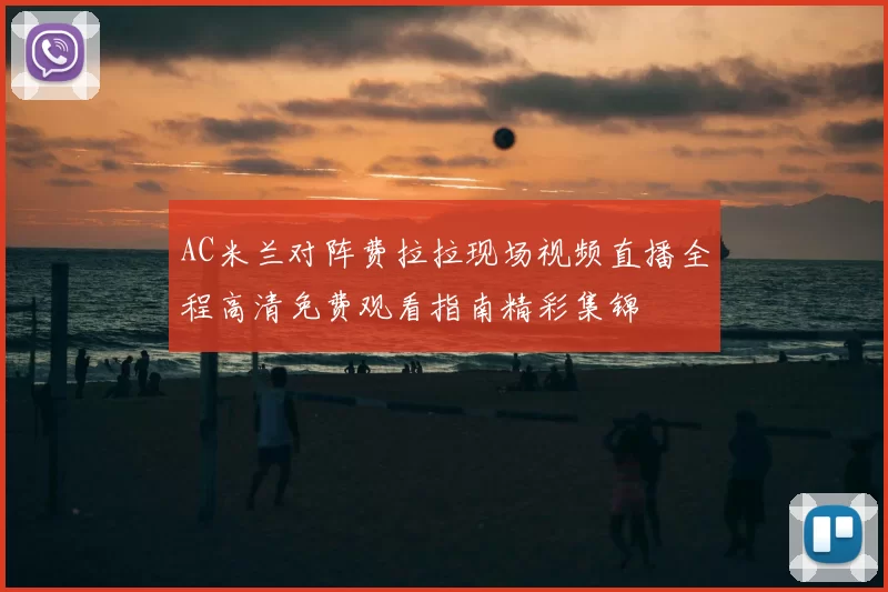 AC米兰对阵费拉拉现场视频直播全程高清免费观看指南精彩集锦