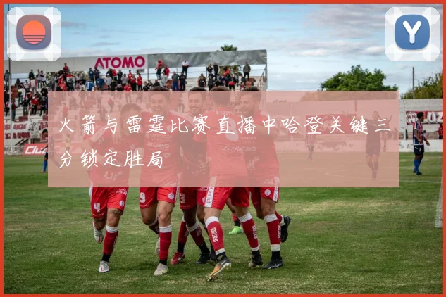 火箭与雷霆比赛直播中哈登关键三分锁定胜局