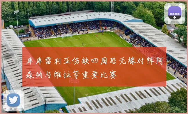 库库雷利亚伤缺四周恐无缘对阵阿森纳与维拉等重要比赛