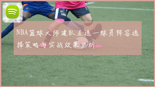 NBA篮球大师建队五选一球员阵容选择策略与实战效果分析