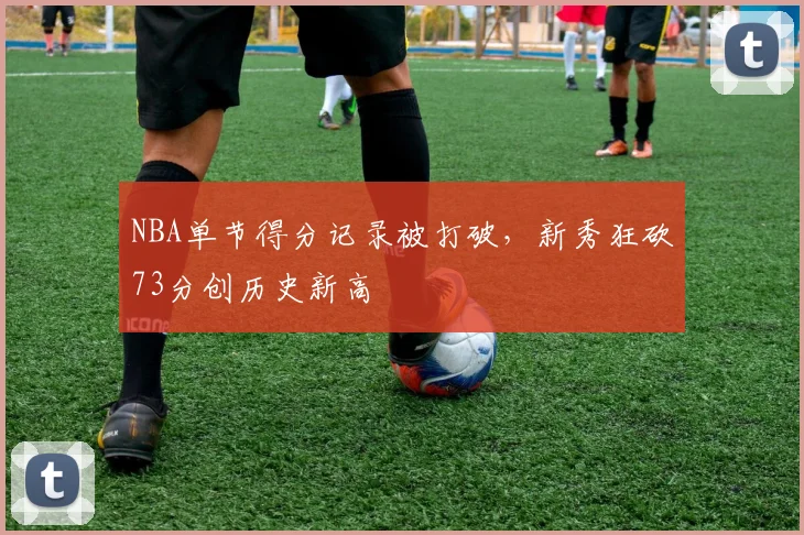 NBA单节得分记录被打破，新秀狂砍73分创历史新高