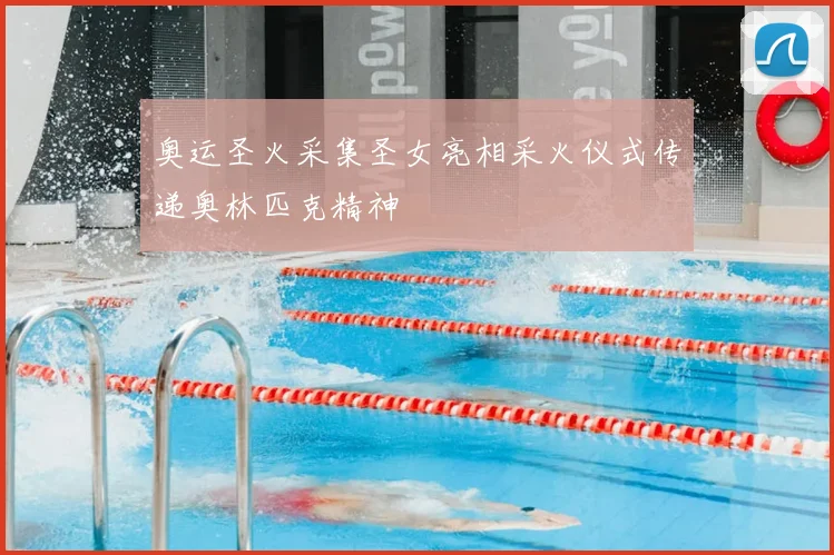 奥运圣火采集圣女亮相采火仪式传递奥林匹克精神