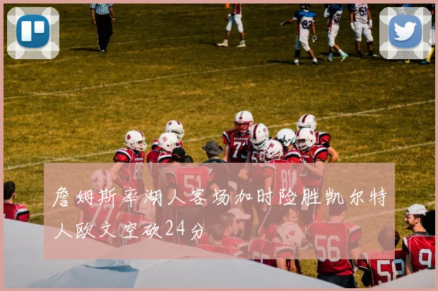 詹姆斯率湖人客场加时险胜凯尔特人欧文空砍24分