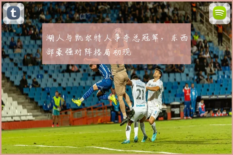 湖人与凯尔特人争夺总冠军，东西部豪强对阵格局初现