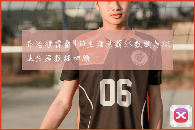 乔治穆雷桑NBA生涯总薪水数额与职业生涯数据回顾