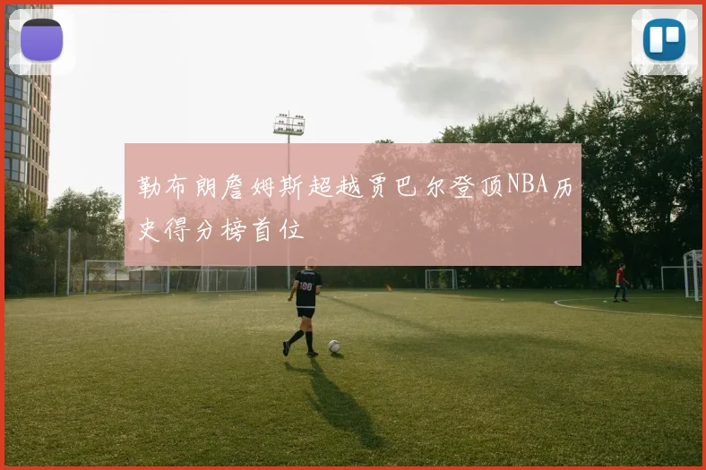 勒布朗詹姆斯超越贾巴尔登顶NBA历史得分榜首位