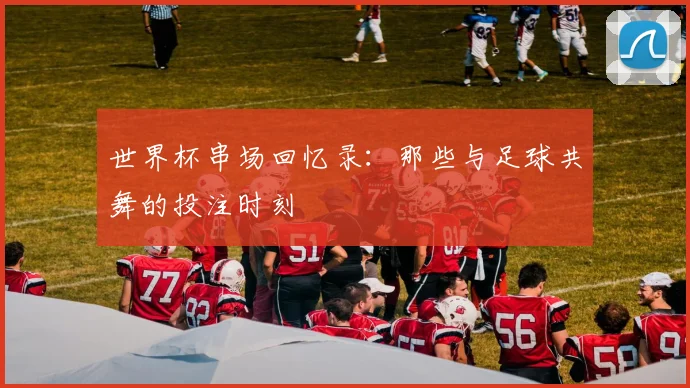 世界杯串场回忆录：那些与足球共舞的投注时刻