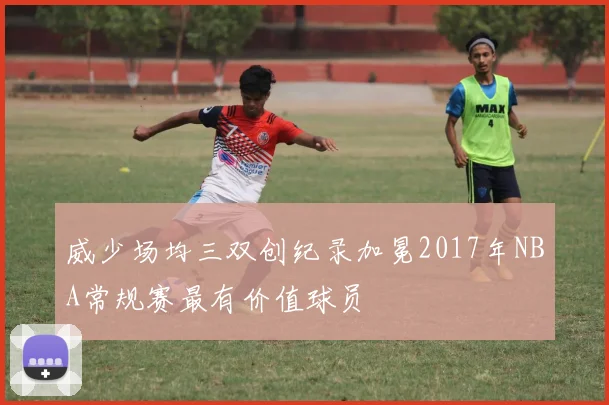 威少场均三双创纪录加冕2017年NBA常规赛最有价值球员