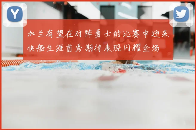 加兰有望在对阵勇士的比赛中迎来快船生涯首秀期待表现闪耀全场