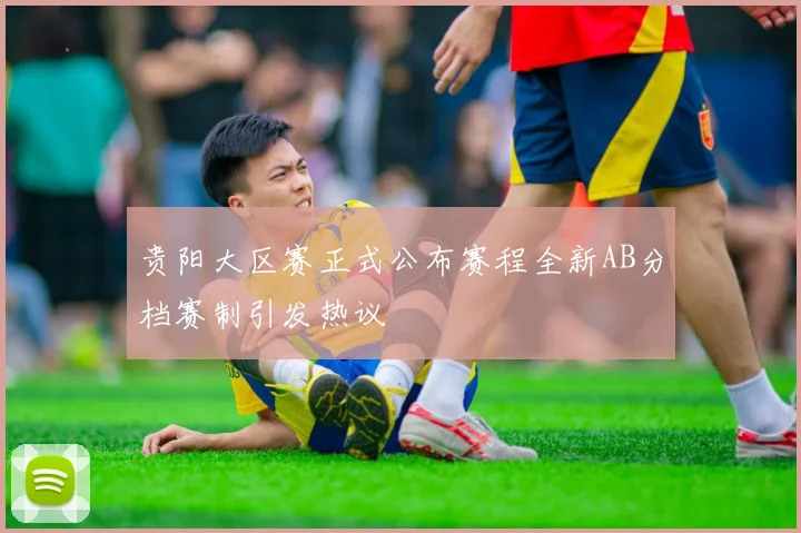 贵阳大区赛正式公布赛程全新AB分档赛制引发热议