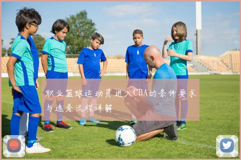 职业篮球运动员进入CBA的条件要求与选秀流程详解