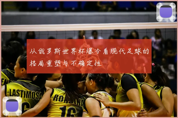从俄罗斯世界杯爆冷看现代足球的格局重塑与不确定性