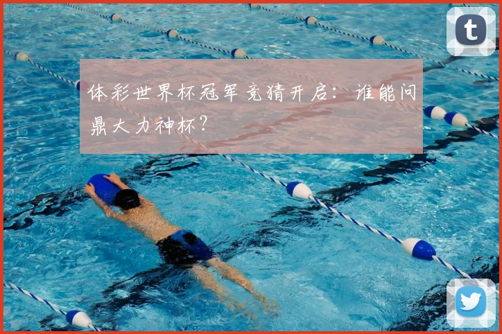 体彩世界杯冠军竞猜开启：谁能问鼎大力神杯？