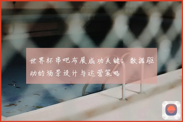 世界杯串吧布展成功关键：数据驱动的场景设计与运营策略