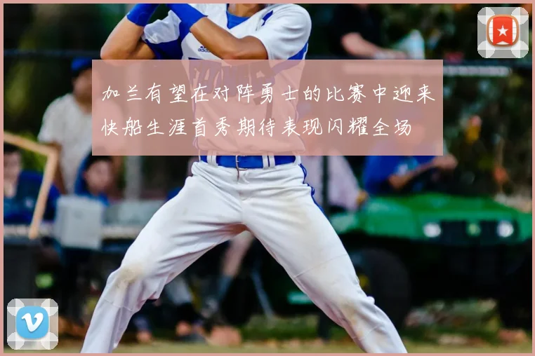 加兰有望在对阵勇士的比赛中迎来快船生涯首秀期待表现闪耀全场