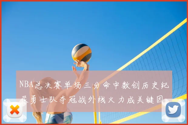NBA总决赛单场三分命中数创历史纪录勇士队夺冠战外线火力成关键因素