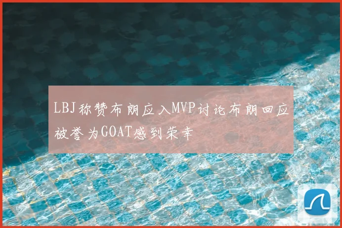 LBJ称赞布朗应入MVP讨论布朗回应被誉为GOAT感到荣幸