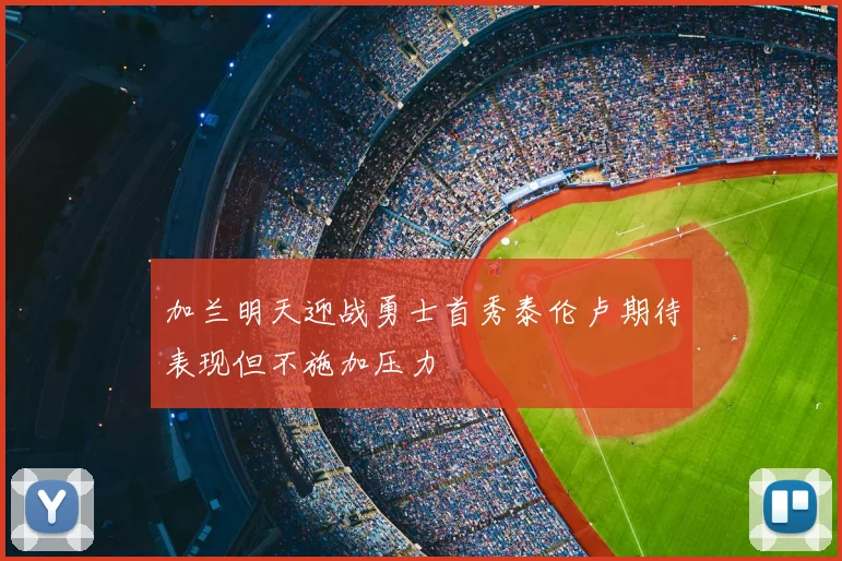 加兰明天迎战勇士首秀泰伦卢期待表现但不施加压力