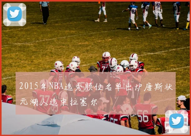 2015年NBA选秀顺位名单出炉唐斯状元湖人选中拉塞尔