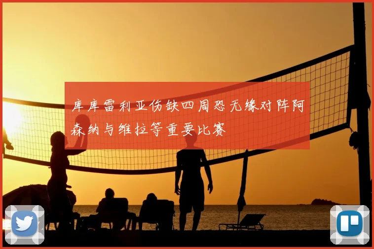 库库雷利亚伤缺四周恐无缘对阵阿森纳与维拉等重要比赛