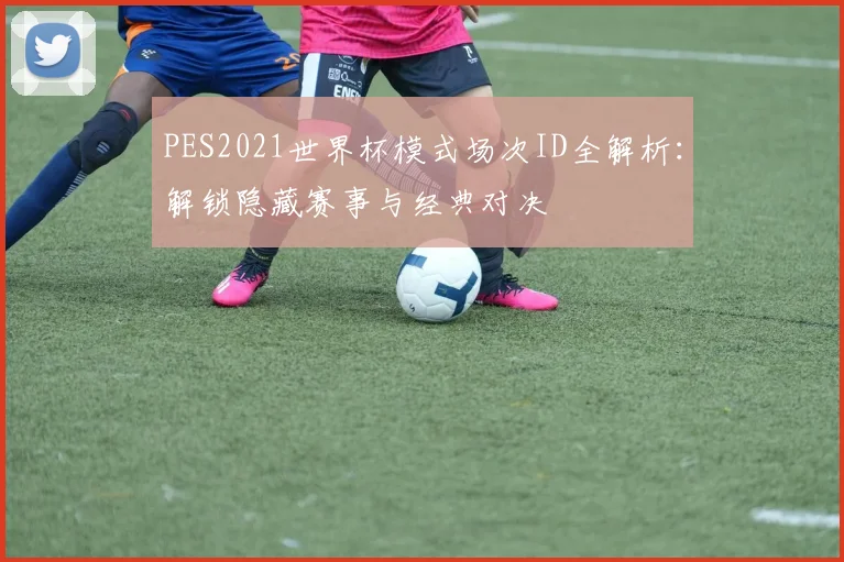 PES2021世界杯模式场次ID全解析:解锁隐藏赛事与经典对决