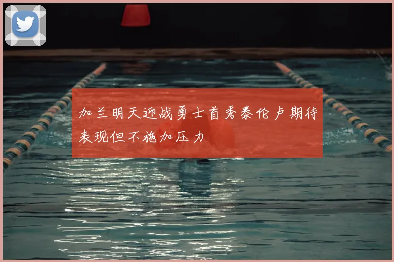 加兰明天迎战勇士首秀泰伦卢期待表现但不施加压力