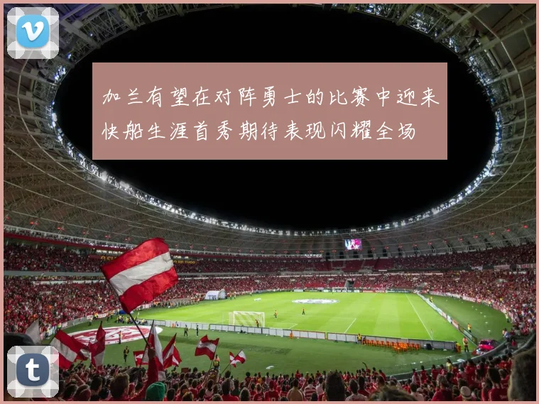 加兰有望在对阵勇士的比赛中迎来快船生涯首秀期待表现闪耀全场
