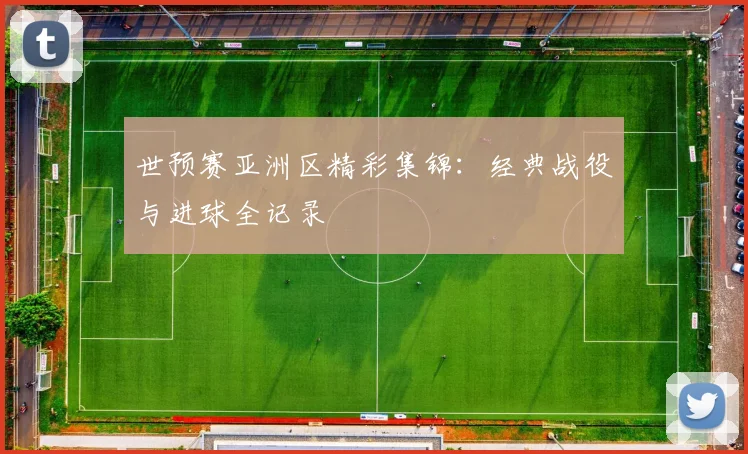 世预赛亚洲区精彩集锦：经典战役与进球全记录