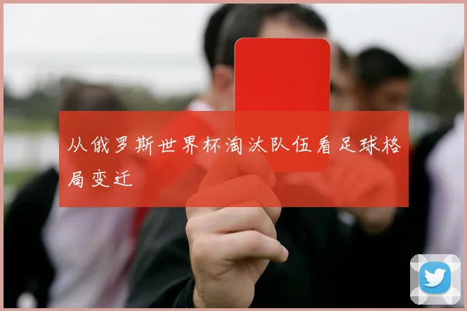 从俄罗斯世界杯淘汰队伍看足球格局变迁